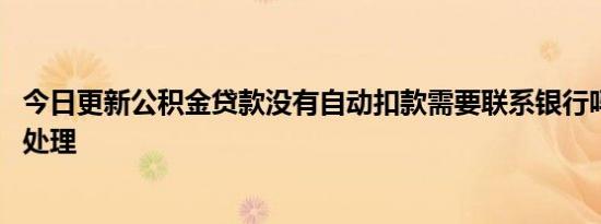 今日更新公积金贷款没有自动扣款需要联系银行吗 教你如何处理