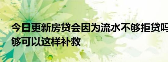 今日更新房贷会因为流水不够拒贷吗 流水不够可以这样补救
