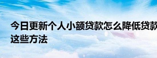 今日更新个人小额贷款怎么降低贷款利息 有这些方法