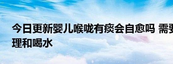 今日更新婴儿喉咙有痰会自愈吗 需要加强护理和喝水