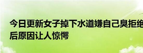 今日更新女子掉下水道嫌自己臭拒绝救援 背后原因让人惊愕