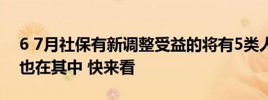 6 7月社保有新调整受益的将有5类人希望你也在其中 快来看