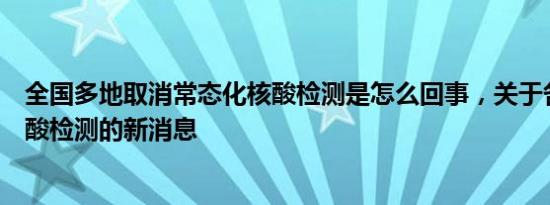 全国多地取消常态化核酸检测是怎么回事，关于各地取消核酸检测的新消息