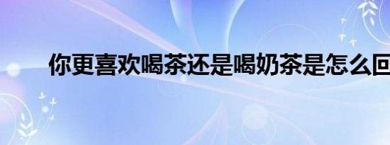你更喜欢喝茶还是喝奶茶是怎么回事