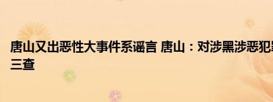唐山又出恶性大事件系谣言 唐山：对涉黑涉恶犯罪案件一案三查