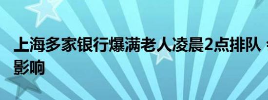 上海多家银行爆满老人凌晨2点排队 会有哪些影响