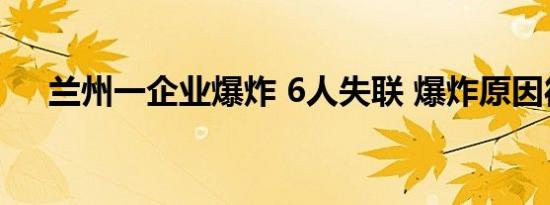兰州一企业爆炸 6人失联 爆炸原因待查