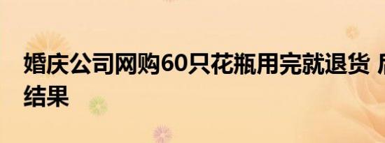 婚庆公司网购60只花瓶用完就退货 后续处理结果