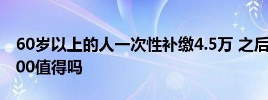 60岁以上的人一次性补缴4.5万 之后每月领400值得吗