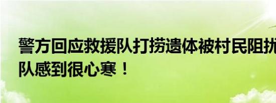 警方回应救援队打捞遗体被村民阻扰 让救援队感到很心寒！
