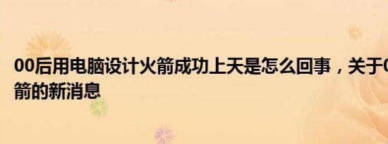 00后用电脑设计火箭成功上天是怎么回事，关于00后发明火箭的新消息