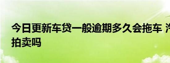 今日更新车贷一般逾期多久会拖车 汽车会被拍卖吗