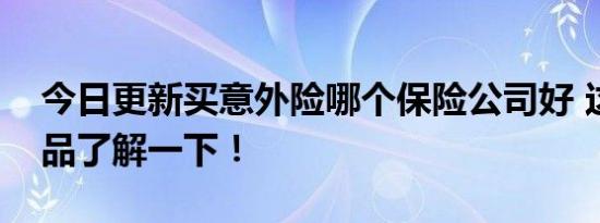 今日更新买意外险哪个保险公司好 这三款产品了解一下！