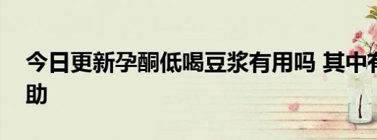今日更新孕酮低喝豆浆有用吗 其中有哪些帮助