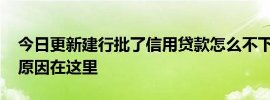 今日更新建行批了信用贷款怎么不下款 基本原因在这里