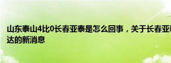 山东泰山4比0长春亚泰是怎么回事，关于长春亚泰vs天津泰达的新消息