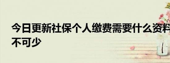 今日更新社保个人缴费需要什么资料 这些必不可少