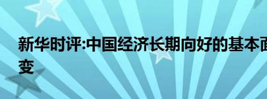 新华时评:中国经济长期向好的基本面不会改变