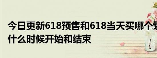 今日更新618预售和618当天买哪个划算 活动什么时候开始和结束