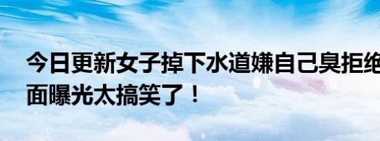 今日更新女子掉下水道嫌自己臭拒绝救援 画面曝光太搞笑了！