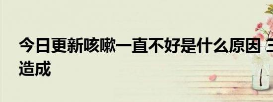 今日更新咳嗽一直不好是什么原因 三大原因造成