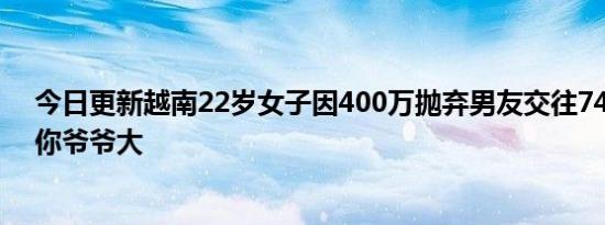 今日更新越南22岁女子因400万抛弃男友交往74岁大爷 比你爷爷大