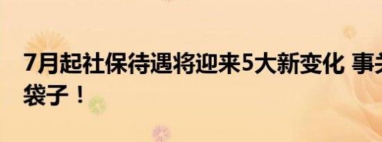 7月起社保待遇将迎来5大新变化 事关你的钱袋子！