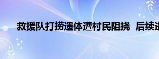 救援队打捞遗体遭村民阻挠  后续进展