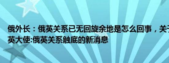 俄外长：俄英关系已无回旋余地是怎么回事，关于俄罗斯驻英大使:俄英关系触底的新消息