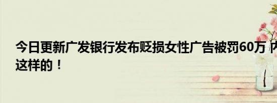 今日更新广发银行发布贬损女性广告被罚60万 内容文字是这样的！