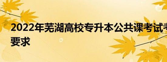 2022年芜湖高校专升本公共课考试考生防疫要求