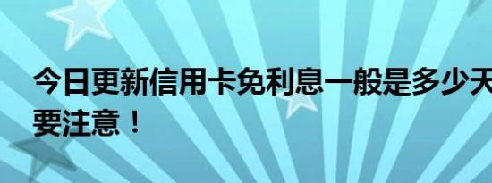 今日更新信用卡免利息一般是多少天 这一点要注意！