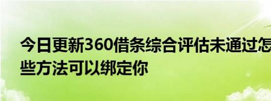 今日更新360借条综合评估未通过怎么办 这些方法可以绑定你