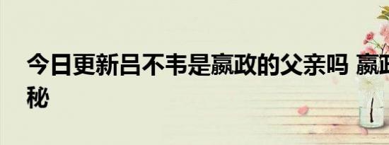 今日更新吕不韦是嬴政的父亲吗 嬴政父亲揭秘