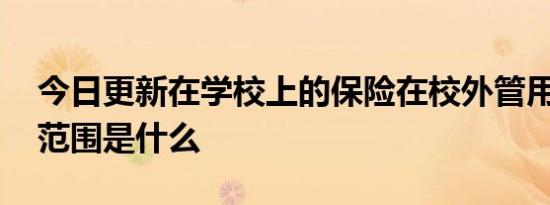 今日更新在学校上的保险在校外管用不 保障范围是什么