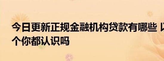 今日更新正规金融机构贷款有哪些 以下这四个你都认识吗