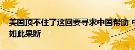 美国顶不住了这回要寻求中国帮助 中方表态如此果断