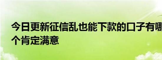 今日更新征信乱也能下款的口子有哪些 这几个肯定满意