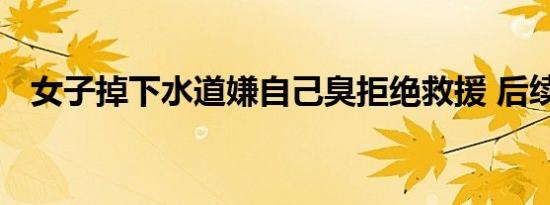 女子掉下水道嫌自己臭拒绝救援 后续进展