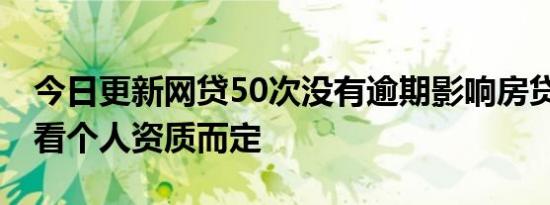 今日更新网贷50次没有逾期影响房贷吗 需要看个人资质而定
