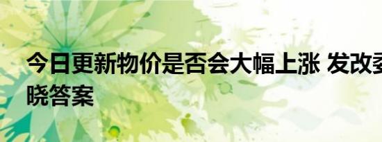 今日更新物价是否会大幅上涨 发改委回应揭晓答案