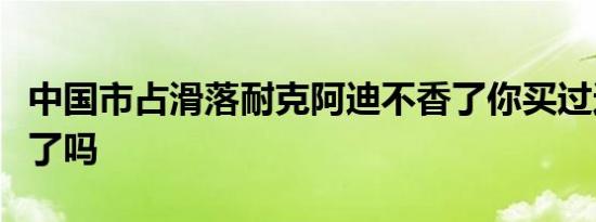 中国市占滑落耐克阿迪不香了你买过这些品牌了吗