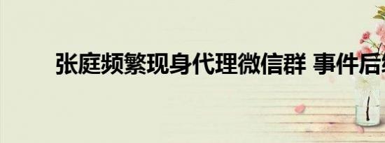 张庭频繁现身代理微信群 事件后续