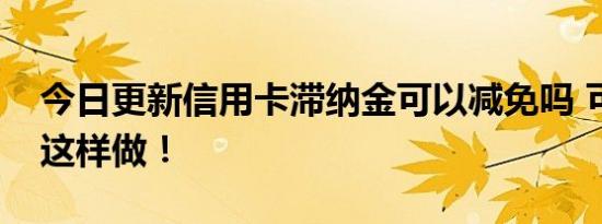今日更新信用卡滞纳金可以减免吗 可以尝试这样做！