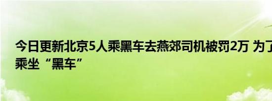 今日更新北京5人乘黑车去燕郊司机被罚2万 为了安全拒绝乘坐“黑车”