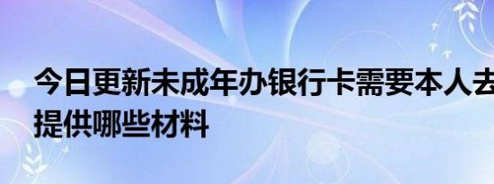 今日更新未成年办银行卡需要本人去吗 需要提供哪些材料