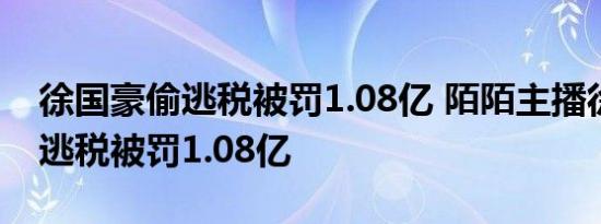 徐国豪偷逃税被罚1.08亿 陌陌主播徐国豪偷逃税被罚1.08亿