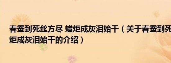 春蚕到死丝方尽 蜡炬成灰泪始干（关于春蚕到死丝方尽 蜡炬成灰泪始干的介绍）