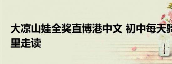 大凉山娃全奖直博港中文 初中每天骑车12公里走读