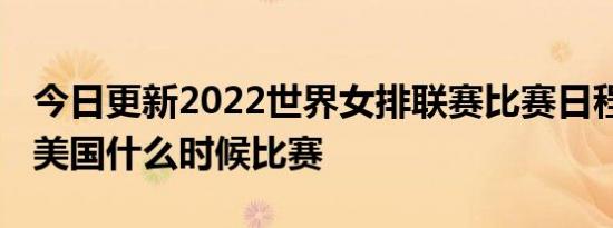 今日更新2022世界女排联赛比赛日程 中国对美国什么时候比赛